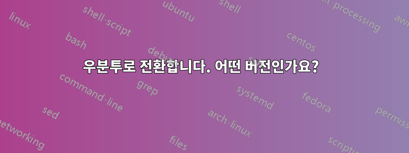 우분투로 전환합니다. 어떤 버전인가요? 
