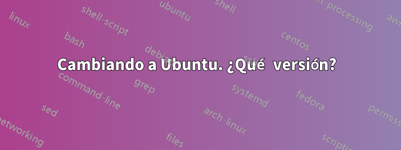 Cambiando a Ubuntu. ¿Qué versión?