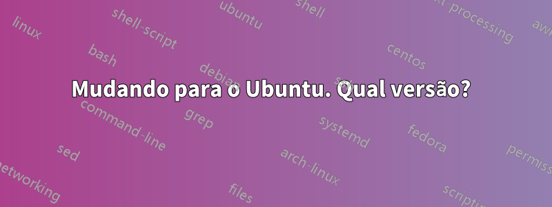 Mudando para o Ubuntu. Qual versão? 