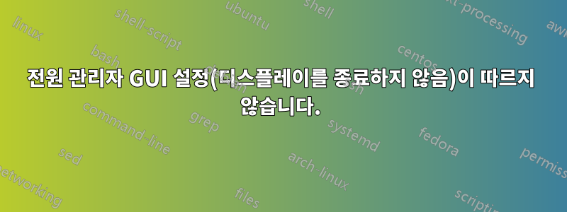 전원 관리자 GUI 설정(디스플레이를 종료하지 않음)이 따르지 않습니다.