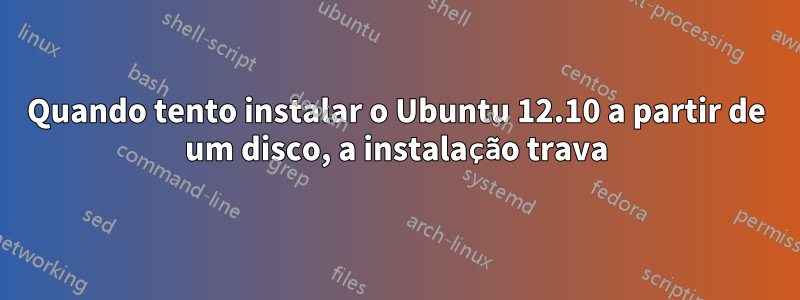 Quando tento instalar o Ubuntu 12.10 a partir de um disco, a instalação trava