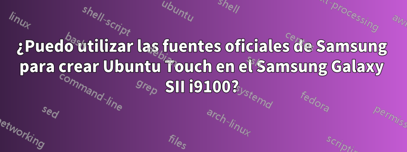 ¿Puedo utilizar las fuentes oficiales de Samsung para crear Ubuntu Touch en el Samsung Galaxy SII i9100?