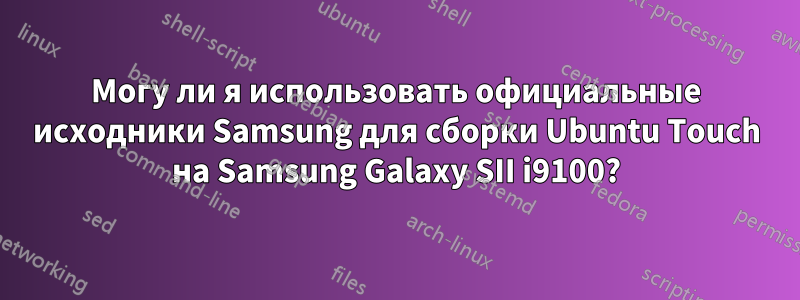 Могу ли я использовать официальные исходники Samsung для сборки Ubuntu Touch на Samsung Galaxy SII i9100?