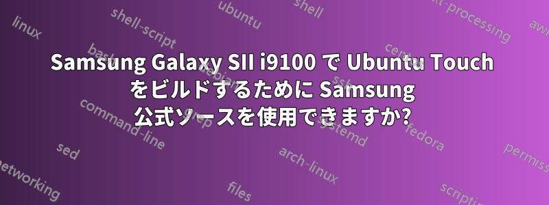 Samsung Galaxy SII i9100 で Ubuntu Touch をビルドするために Samsung 公式ソースを使用できますか?