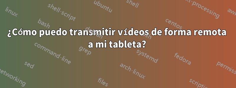 ¿Cómo puedo transmitir vídeos de forma remota a mi tableta?