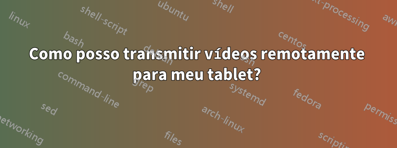 Como posso transmitir vídeos remotamente para meu tablet?