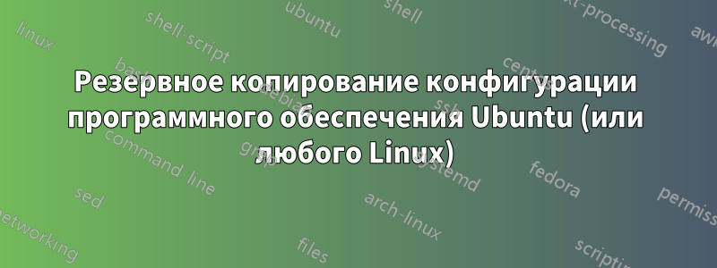 Резервное копирование конфигурации программного обеспечения Ubuntu (или любого Linux)