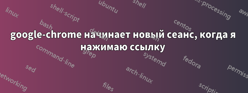 google-chrome начинает новый сеанс, когда я нажимаю ссылку