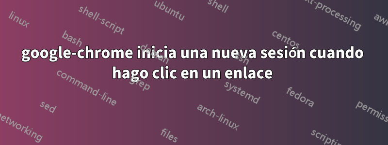 google-chrome inicia una nueva sesión cuando hago clic en un enlace