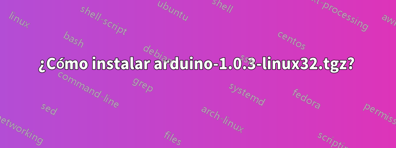 ¿Cómo instalar arduino-1.0.3-linux32.tgz?