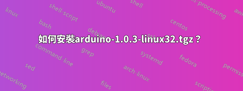 如何安裝arduino-1.0.3-linux32.tgz？