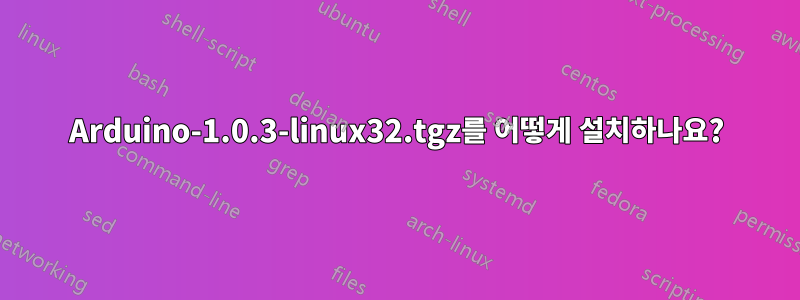 Arduino-1.0.3-linux32.tgz를 어떻게 설치하나요?