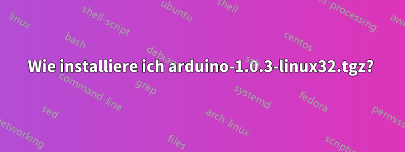 Wie installiere ich arduino-1.0.3-linux32.tgz?