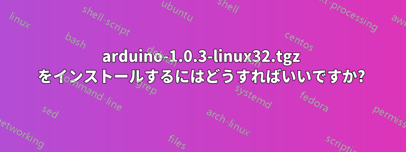 arduino-1.0.3-linux32.tgz をインストールするにはどうすればいいですか?