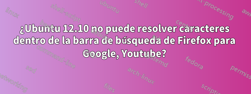 ¿Ubuntu 12.10 no puede resolver caracteres dentro de la barra de búsqueda de Firefox para Google, Youtube?