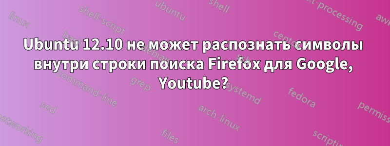 Ubuntu 12.10 не может распознать символы внутри строки поиска Firefox для Google, Youtube?