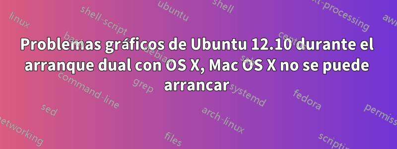 Problemas gráficos de Ubuntu 12.10 durante el arranque dual con OS X, Mac OS X no se puede arrancar