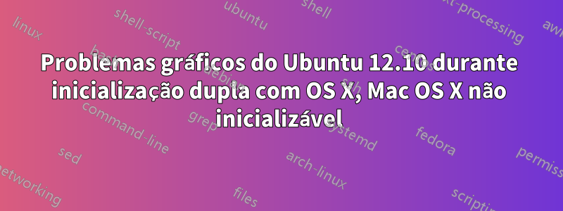 Problemas gráficos do Ubuntu 12.10 durante inicialização dupla com OS X, Mac OS X não inicializável