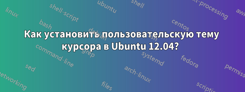 Как установить пользовательскую тему курсора в Ubuntu 12.04? 