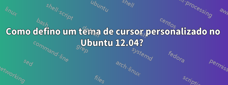 Como defino um tema de cursor personalizado no Ubuntu 12.04? 