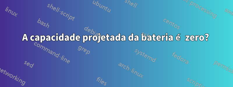 A capacidade projetada da bateria é zero?