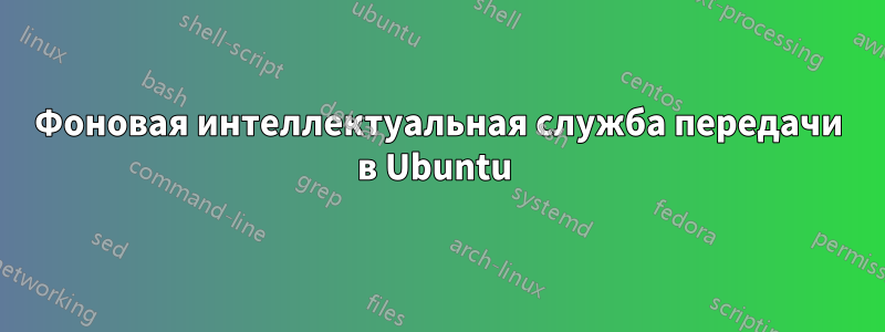 Фоновая интеллектуальная служба передачи в Ubuntu 