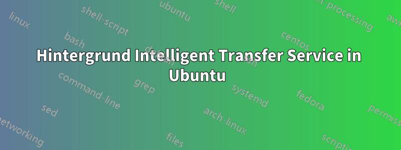 Hintergrund Intelligent Transfer Service in Ubuntu 