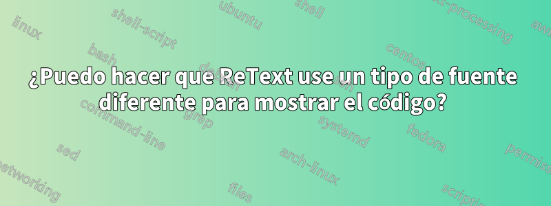 ¿Puedo hacer que ReText use un tipo de fuente diferente para mostrar el código?