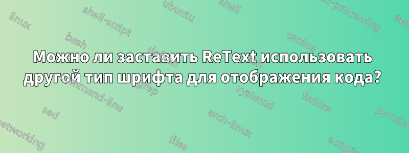 Можно ли заставить ReText использовать другой тип шрифта для отображения кода?