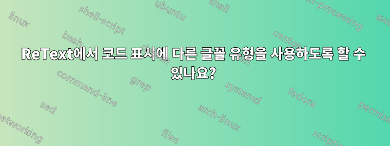 ReText에서 코드 표시에 다른 글꼴 유형을 사용하도록 할 수 있나요?