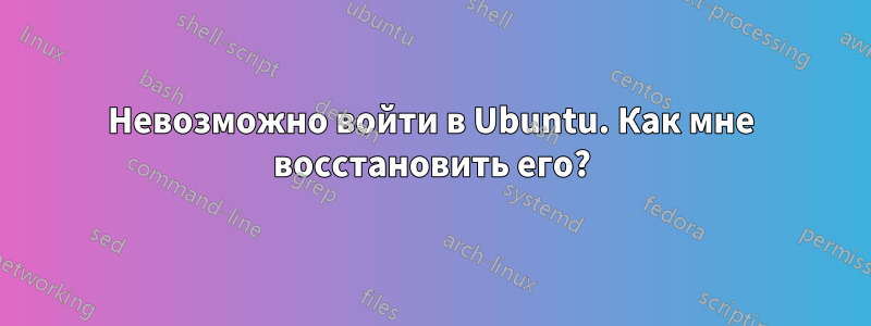 Невозможно войти в Ubuntu. Как мне восстановить его?