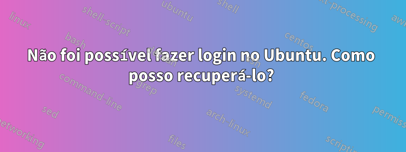 Não foi possível fazer login no Ubuntu. Como posso recuperá-lo?