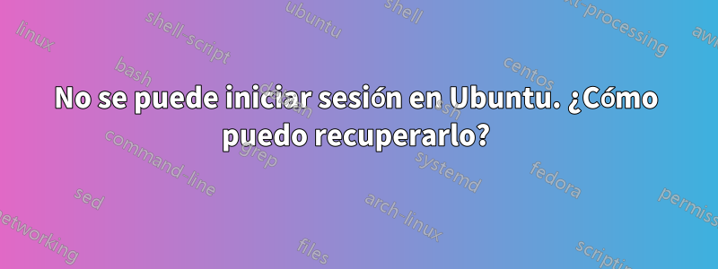 No se puede iniciar sesión en Ubuntu. ¿Cómo puedo recuperarlo?