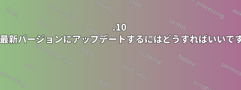 9.10 から最新バージョンにアップデートするにはどうすればいいですか? 