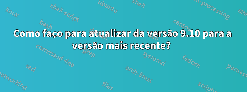 Como faço para atualizar da versão 9.10 para a versão mais recente? 