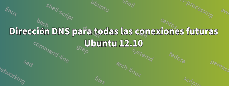 Dirección DNS para todas las conexiones futuras Ubuntu 12.10