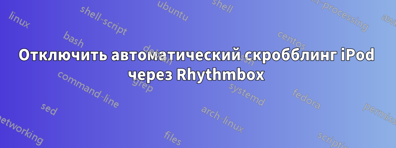 Отключить автоматический скробблинг iPod через Rhythmbox