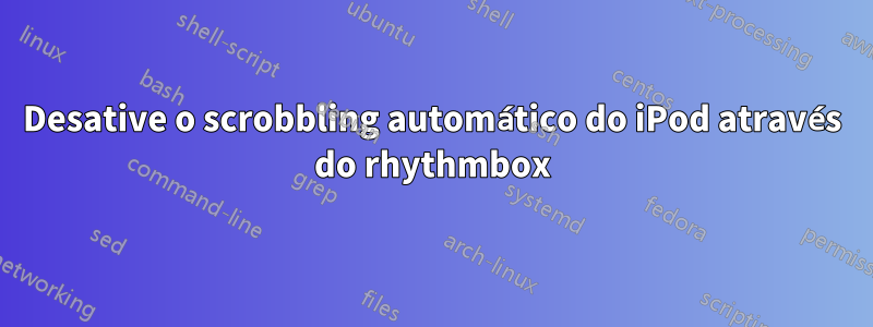 Desative o scrobbling automático do iPod através do rhythmbox