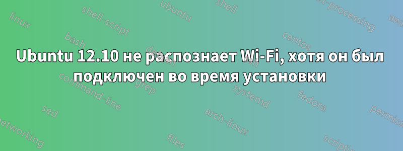 Ubuntu 12.10 не распознает Wi-Fi, хотя он был подключен во время установки