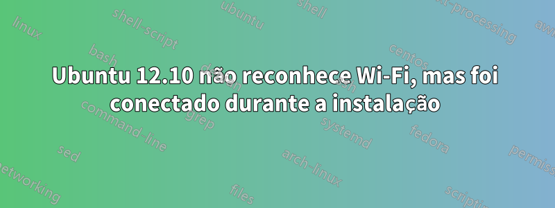 Ubuntu 12.10 não reconhece Wi-Fi, mas foi conectado durante a instalação