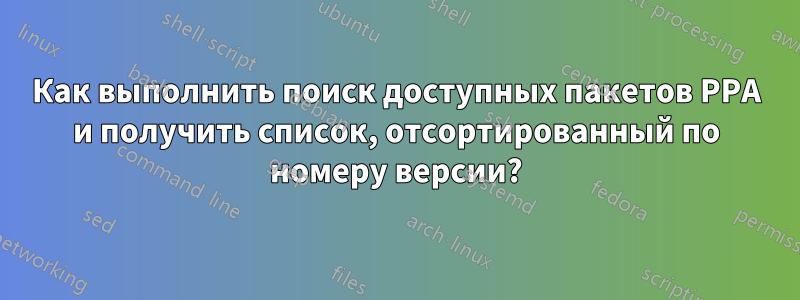 Как выполнить поиск доступных пакетов PPA и получить список, отсортированный по номеру версии?