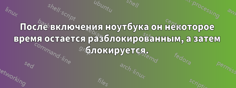 После включения ноутбука он некоторое время остается разблокированным, а затем блокируется.