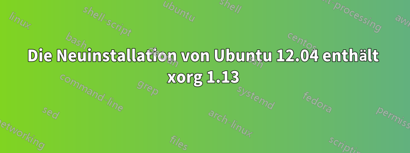 Die Neuinstallation von Ubuntu 12.04 enthält xorg 1.13