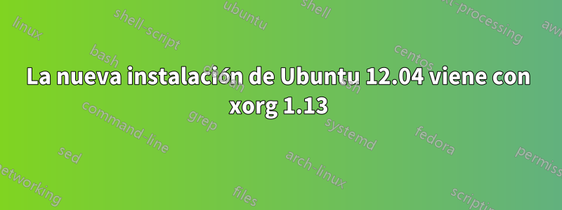 La nueva instalación de Ubuntu 12.04 viene con xorg 1.13