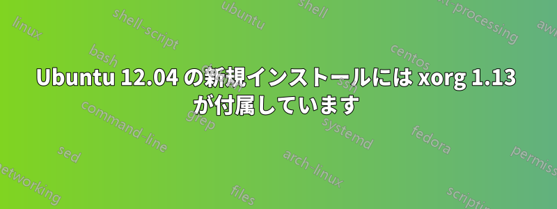 Ubuntu 12.04 の新規インストールには xorg 1.13 が付属しています