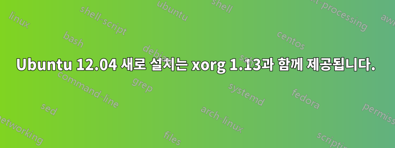 Ubuntu 12.04 새로 설치는 xorg 1.13과 함께 제공됩니다.