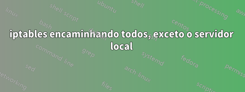 iptables encaminhando todos, exceto o servidor local