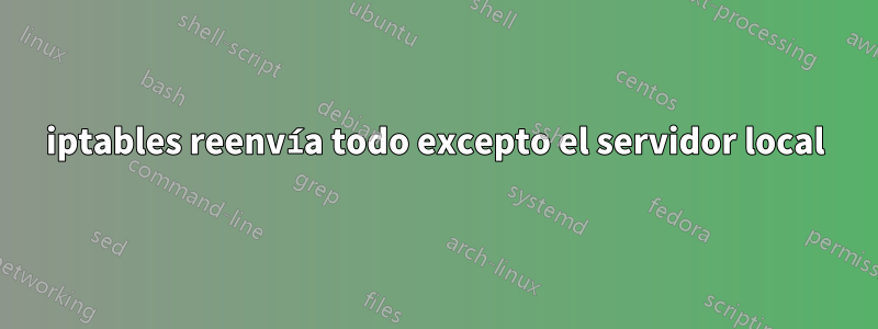 iptables reenvía todo excepto el servidor local