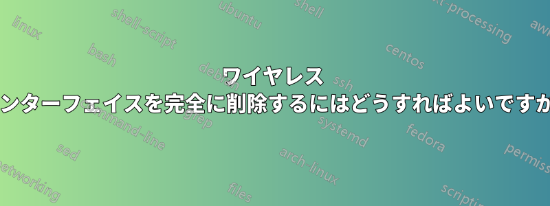 ワイヤレス インターフェイスを完全に削除するにはどうすればよいですか?