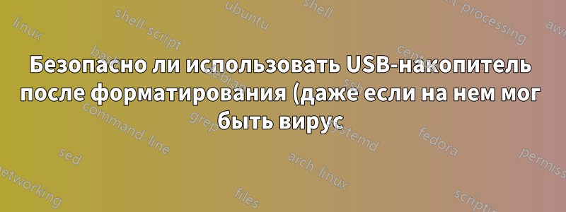 Безопасно ли использовать USB-накопитель после форматирования (даже если на нем мог быть вирус)
